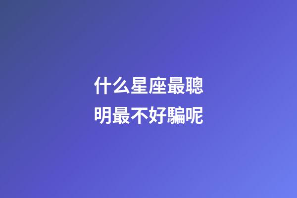 什么星座最聰明最不好騙呢-第1張-星座運(yùn)勢(shì)-玄機(jī)派