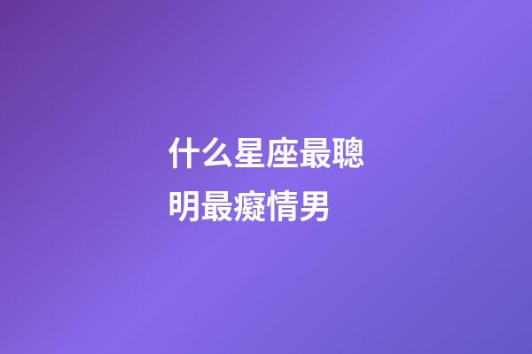 什么星座最聰明最癡情男-第1張-星座運勢-玄機派