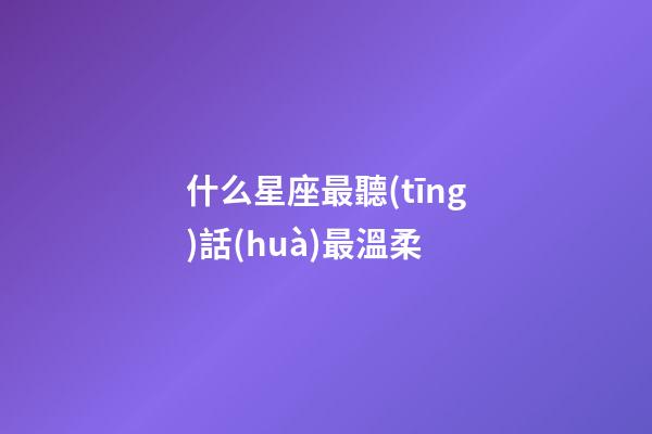 什么星座最聽(tīng)話(huà)最溫柔-第1張-星座運(yùn)勢(shì)-玄機(jī)派