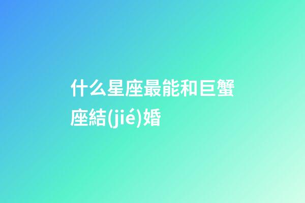 什么星座最能和巨蟹座結(jié)婚-第1張-星座運(yùn)勢(shì)-玄機(jī)派