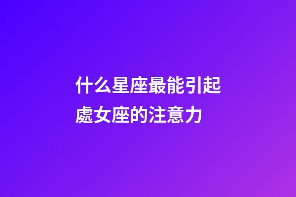 什么星座最能引起處女座的注意力-第1張-星座運(yùn)勢(shì)-玄機(jī)派