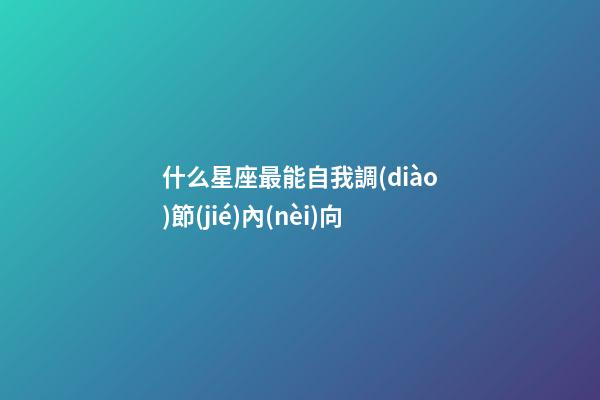 什么星座最能自我調(diào)節(jié)內(nèi)向-第1張-星座運勢-玄機派
