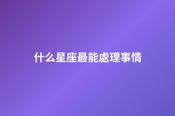 什么星座最能處理事情-第1張-星座運(yùn)勢(shì)-玄機(jī)派