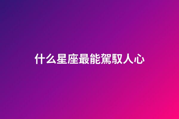 什么星座最能駕馭人心-第1張-星座運勢-玄機派