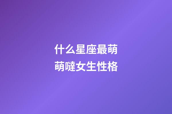 什么星座最萌萌噠女生性格-第1張-星座運勢-玄機派