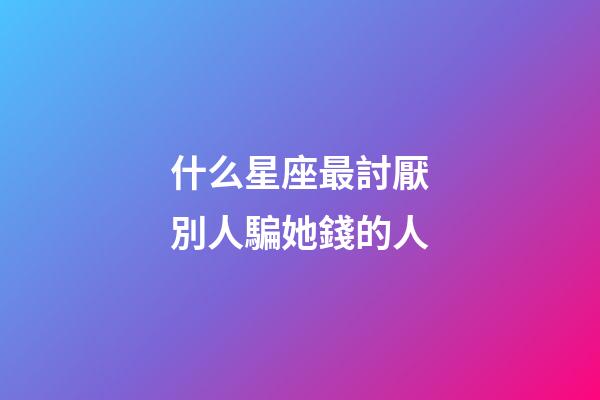 什么星座最討厭別人騙她錢的人-第1張-星座運勢-玄機派