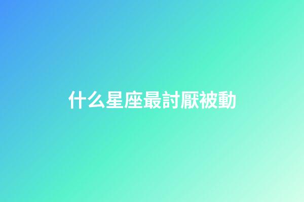 什么星座最討厭被動-第1張-星座運勢-玄機派