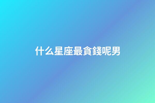 什么星座最貪錢呢男-第1張-星座運勢-玄機派