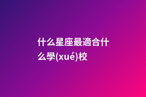 什么星座最適合什么學(xué)校-第1張-星座運勢-玄機派