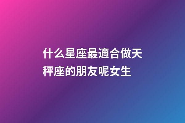 什么星座最適合做天秤座的朋友呢女生-第1張-星座運(yùn)勢(shì)-玄機(jī)派