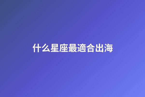 什么星座最適合出海