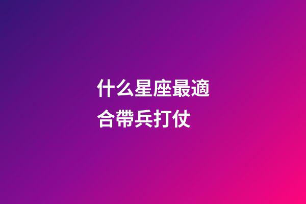 什么星座最適合帶兵打仗-第1張-星座運勢-玄機派