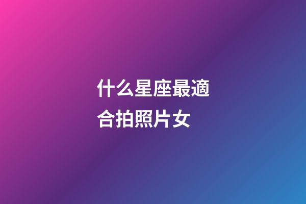 什么星座最適合拍照片女-第1張-星座運(yùn)勢(shì)-玄機(jī)派