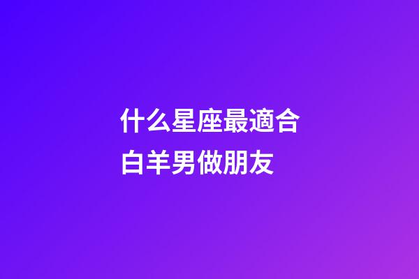 什么星座最適合白羊男做朋友-第1張-星座運(yùn)勢(shì)-玄機(jī)派