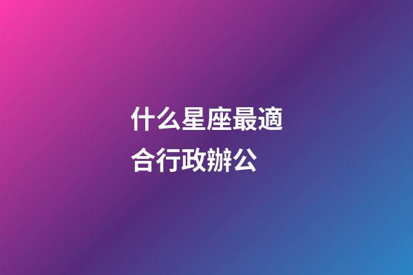 什么星座最適合行政辦公-第1張-星座運勢-玄機派