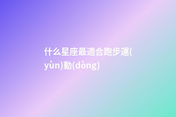 什么星座最適合跑步運(yùn)動(dòng)-第1張-星座運(yùn)勢(shì)-玄機(jī)派