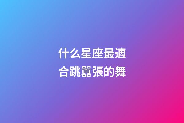 什么星座最適合跳囂張的舞-第1張-星座運勢-玄機派