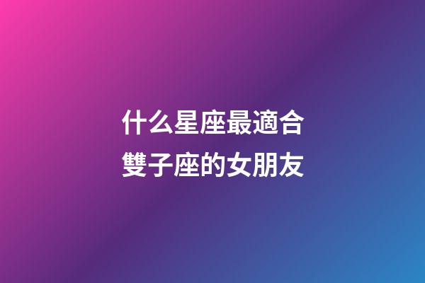 什么星座最適合雙子座的女朋友-第1張-星座運勢-玄機派