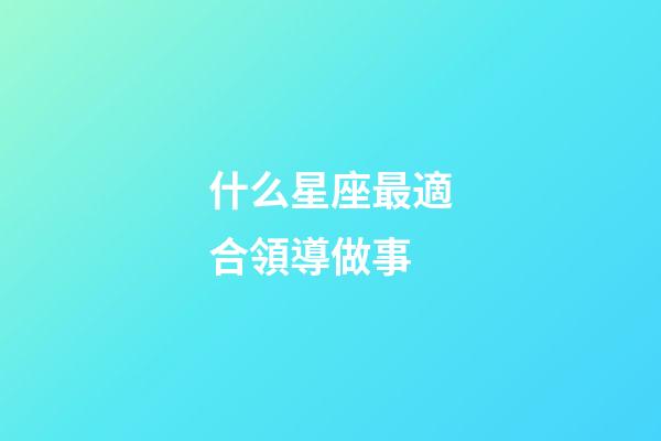 什么星座最適合領導做事-第1張-星座運勢-玄機派