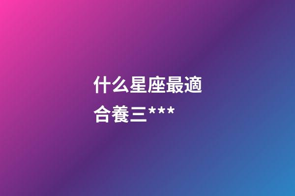 什么星座最適合養三***-第1張-星座運勢-玄機派