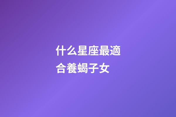 什么星座最適合養蝎子女-第1張-星座運勢-玄機派