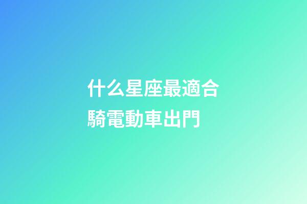 什么星座最適合騎電動車出門