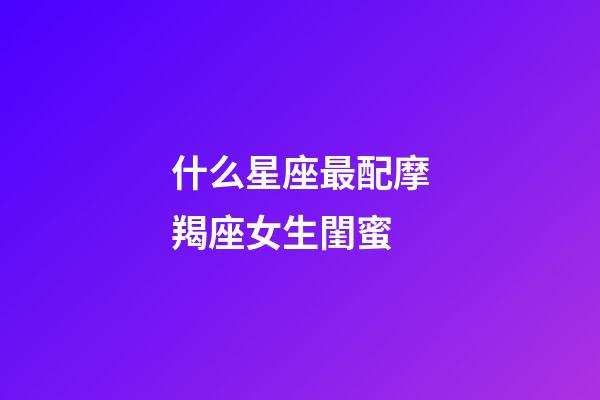 什么星座最配摩羯座女生閨蜜-第1張-星座運勢-玄機派