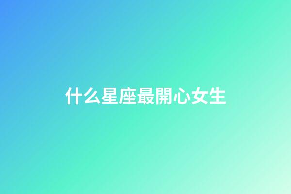 什么星座最開心女生-第1張-星座運勢-玄機派