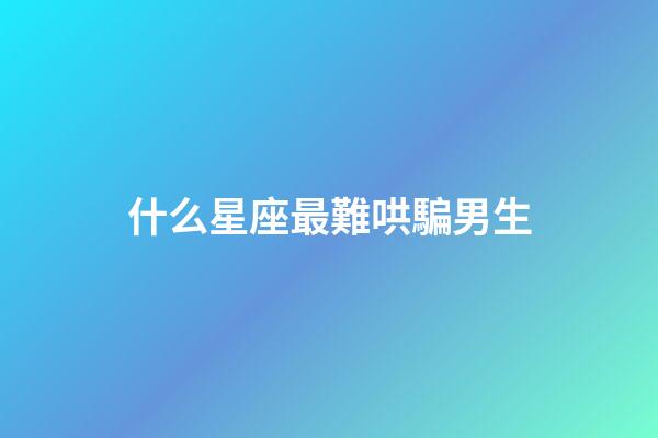 什么星座最難哄騙男生-第1張-星座運勢-玄機派