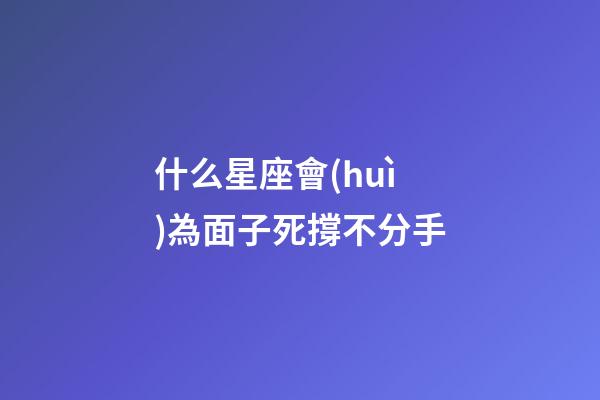 什么星座會(huì)為面子死撐不分手-第1張-星座運(yùn)勢(shì)-玄機(jī)派