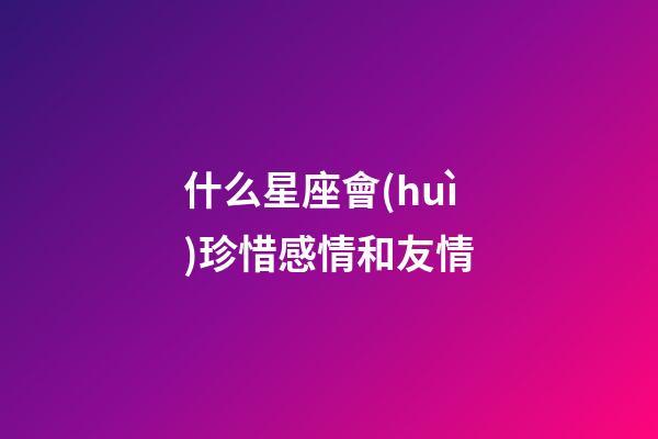 什么星座會(huì)珍惜感情和友情-第1張-星座運(yùn)勢(shì)-玄機(jī)派