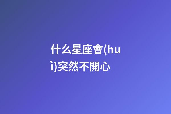 什么星座會(huì)突然不開心-第1張-星座運(yùn)勢(shì)-玄機(jī)派