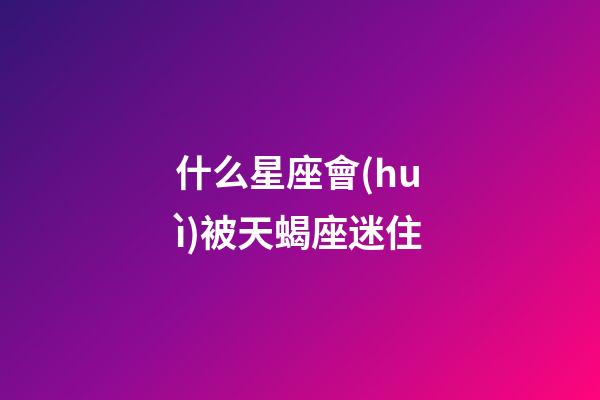 什么星座會(huì)被天蝎座迷住-第1張-星座運(yùn)勢-玄機(jī)派