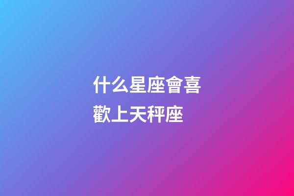 什么星座會喜歡上天秤座-第1張-星座運勢-玄機派
