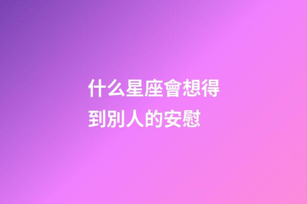 什么星座會想得到別人的安慰-第1張-星座運(yùn)勢-玄機(jī)派