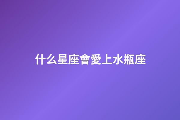 什么星座會愛上水瓶座（哪個星座最深愛水瓶座）-第1張-星座運勢-玄機派