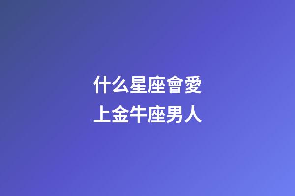 什么星座會愛上金牛座男人-第1張-星座運(yùn)勢-玄機(jī)派