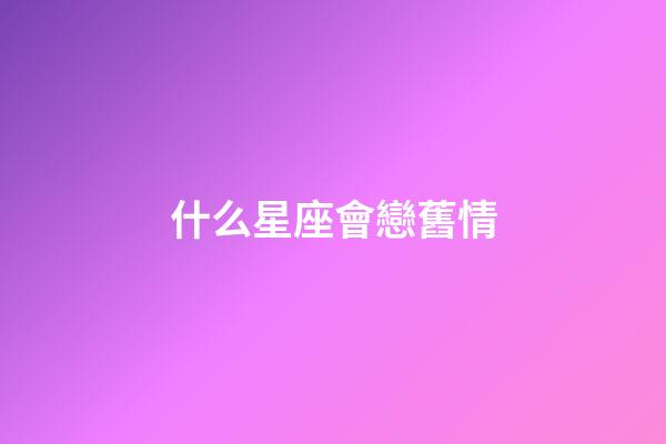 什么星座會戀舊情-第1張-星座運勢-玄機派
