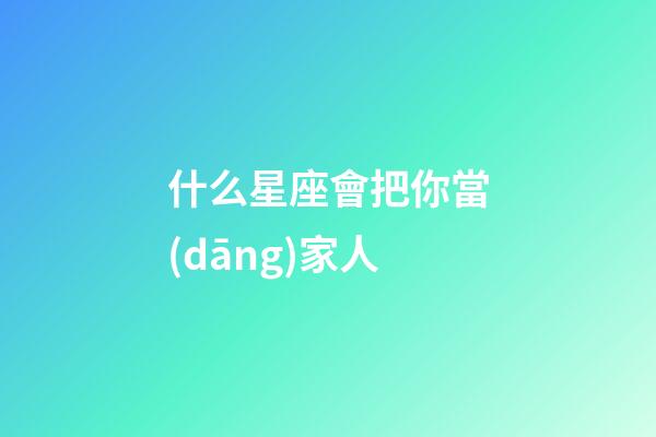 什么星座會把你當(dāng)家人-第1張-星座運勢-玄機派