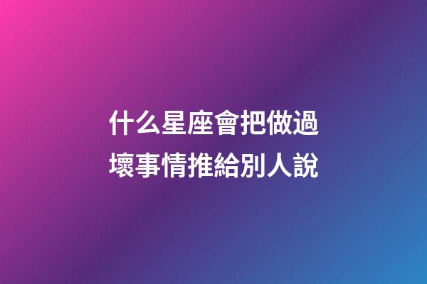 什么星座會把做過壞事情推給別人說-第1張-星座運勢-玄機派