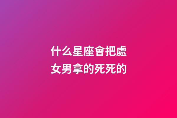 什么星座會把處女男拿的死死的-第1張-星座運勢-玄機派