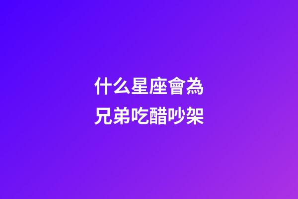 什么星座會為兄弟吃醋吵架-第1張-星座運勢-玄機派