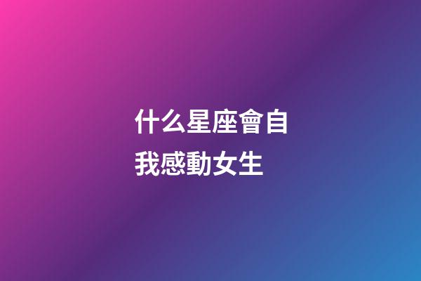 什么星座會自我感動女生-第1張-星座運勢-玄機派