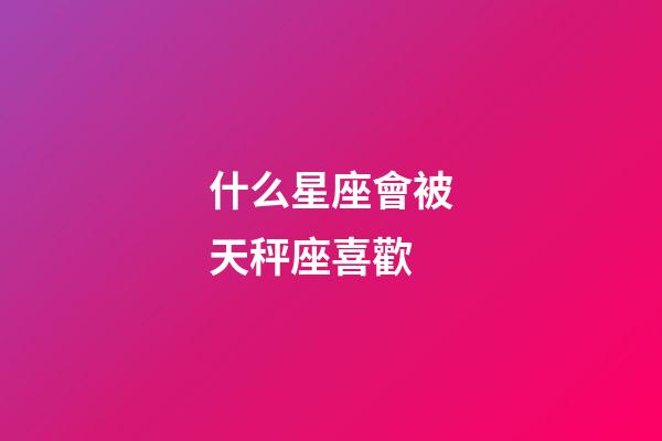 什么星座會被天秤座喜歡-第1張-星座運勢-玄機派