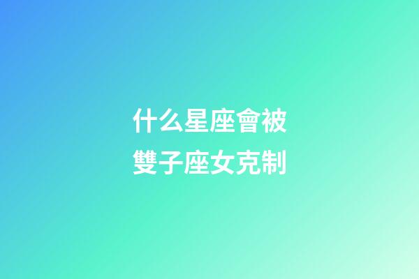 什么星座會被雙子座女克制-第1張-星座運勢-玄機派