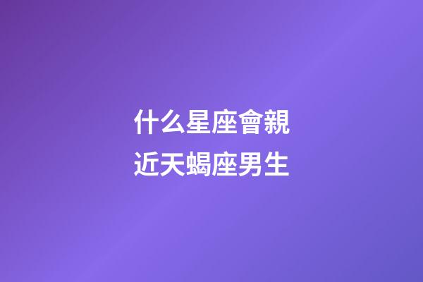 什么星座會親近天蝎座男生-第1張-星座運勢-玄機派