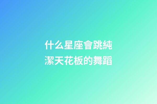 什么星座會跳純潔天花板的舞蹈-第1張-星座運勢-玄機派