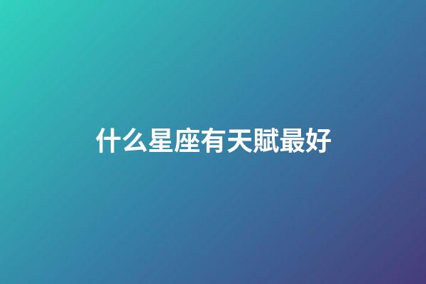 什么星座有天賦最好-第1張-星座運(yùn)勢(shì)-玄機(jī)派