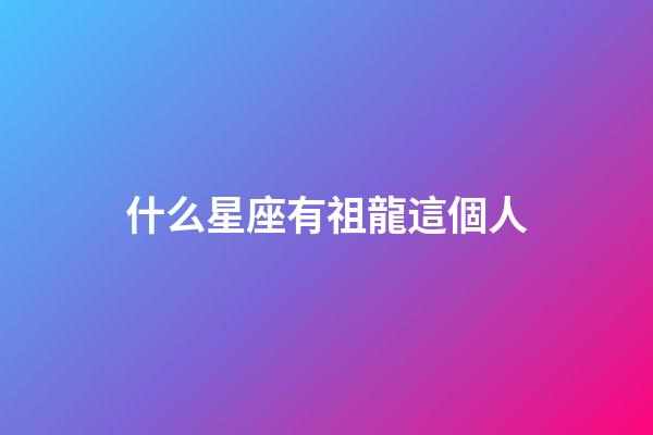 什么星座有祖龍這個人-第1張-星座運勢-玄機派