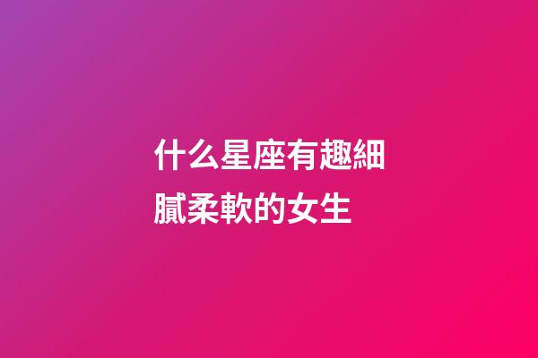 什么星座有趣細膩柔軟的女生-第1張-星座運勢-玄機派